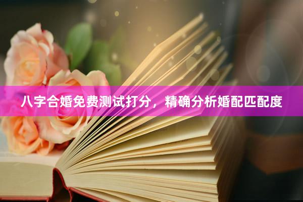 八字合婚免费测试打分，精确分析婚配匹配度