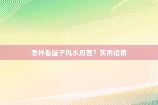 怎样看屋子风水历害？实用指南