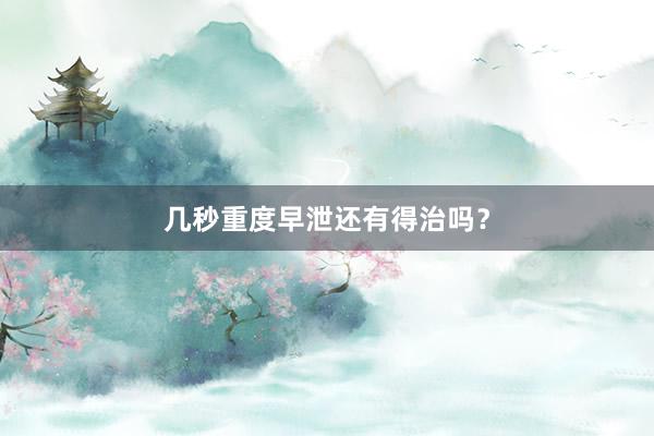 几秒重度早泄还有得治吗？