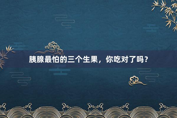 胰腺最怕的三个生果，你吃对了吗？