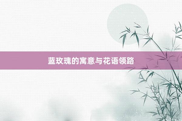 蓝玫瑰的寓意与花语领路
