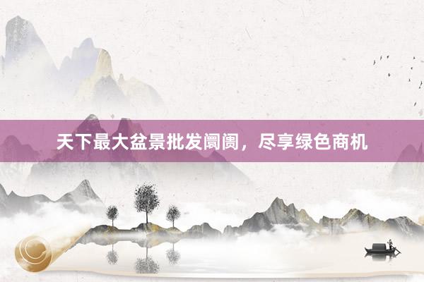 天下最大盆景批发阛阓，尽享绿色商机