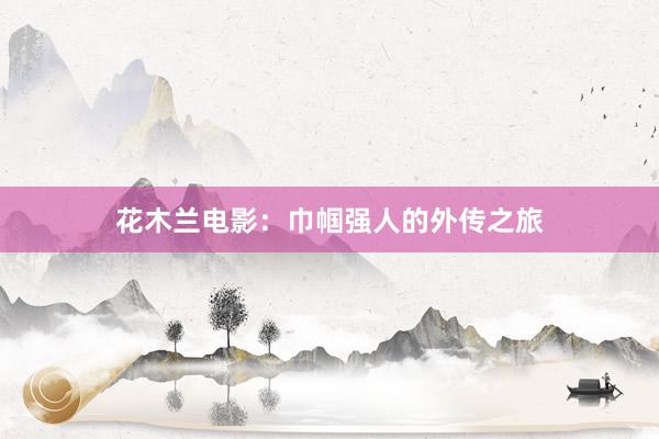 花木兰电影：巾帼强人的外传之旅