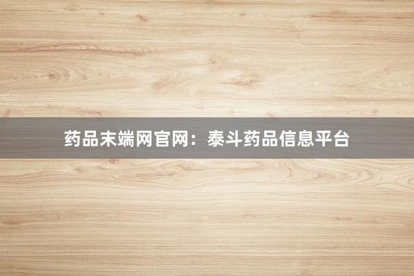 药品末端网官网：泰斗药品信息平台