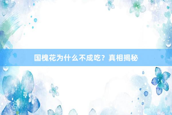 国槐花为什么不成吃？真相揭秘