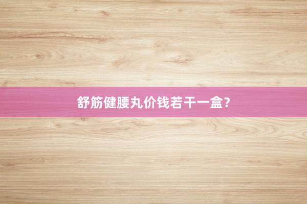 舒筋健腰丸价钱若干一盒？