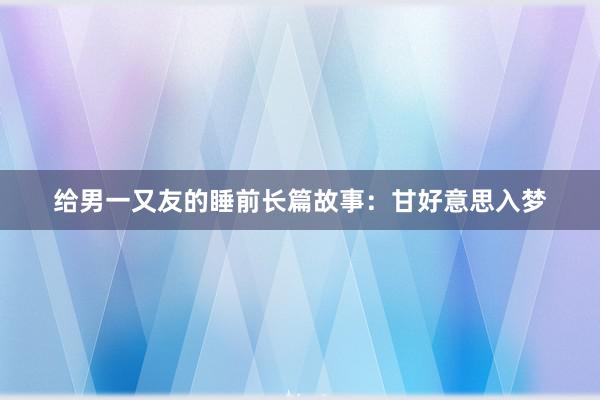 给男一又友的睡前长篇故事:甘好意思入梦